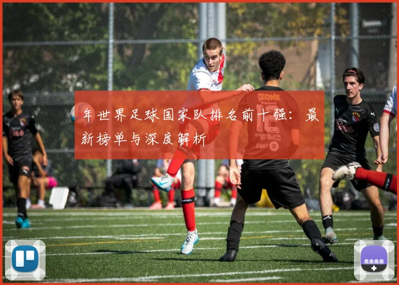 年世界足球国家队排名前十强:最新榜单与深度解析