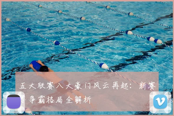 五大联赛八大豪门风云再起:新赛季争霸格局全解析