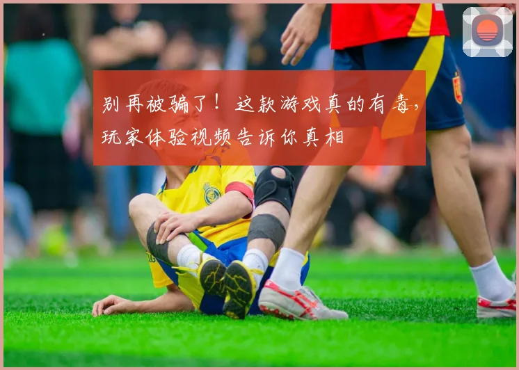 别再被骗了!这款游戏真的有毒,玩家体验视频告诉你真相