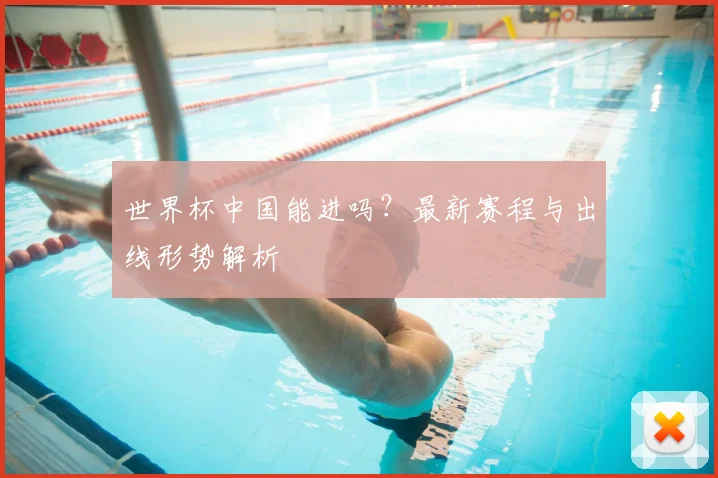 世界杯中国能进吗?最新赛程与出线形势解析