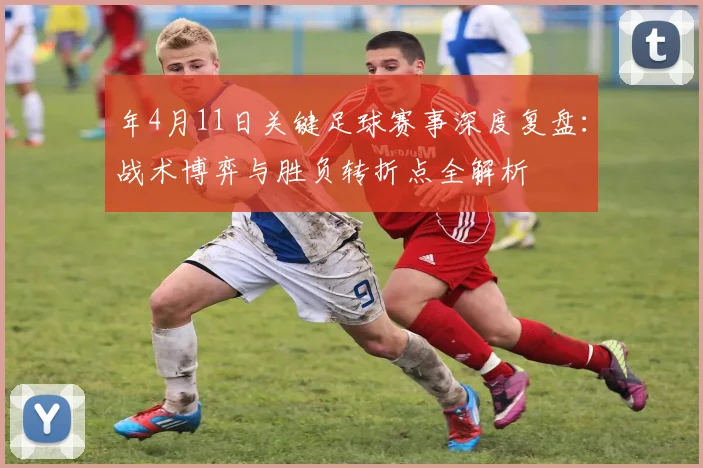 年4月11日关键足球赛事深度复盘：战术博弈与胜负转折点全解析