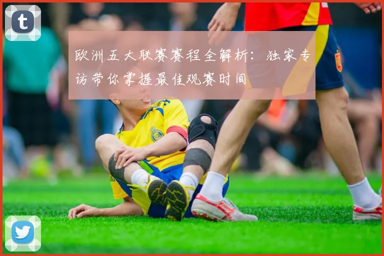 欧洲五大联赛赛程全解析：独家专访带你掌握最佳观赛时间