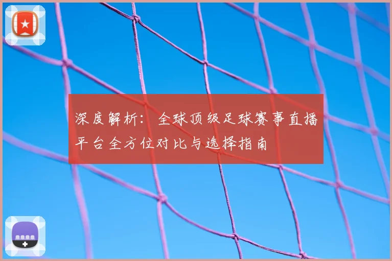 深度解析:全球顶级足球赛事直播平台全方位对比与选择指南