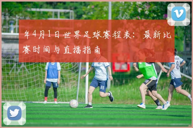 年4月1日世界足球赛程表:最新比赛时间与直播指南