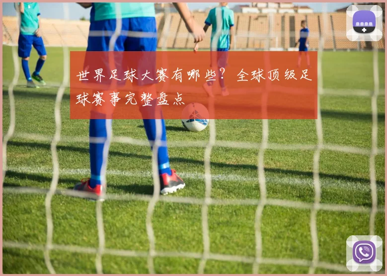 世界足球大赛有哪些?全球顶级足球赛事完整盘点