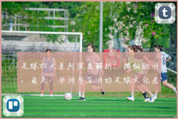 足球四大系列深度解析:揭秘欧洲、南美、非洲与亚洲的足球文化差异