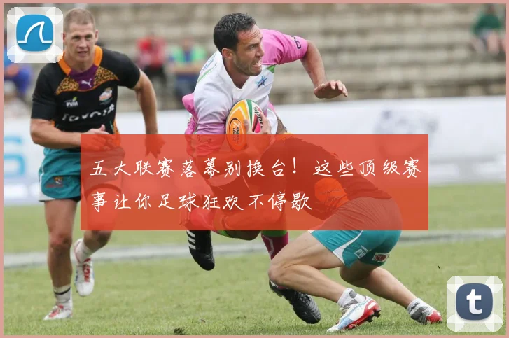 五大联赛落幕别换台!这些顶级赛事让你足球狂欢不停歇